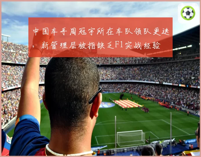 中国车手周冠宇所在车队领队更迭，新管理层被指缺乏F1实战经验