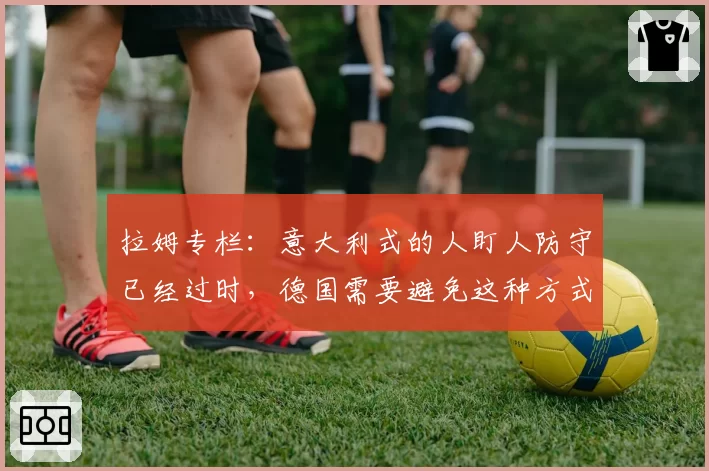 拉姆专栏:意大利式的人盯人防守已经过时,德国需要避免这种方式