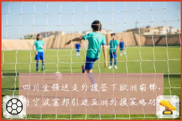 四川金强送走外援签下欧洲前锋，与宁波富邦引进亚洲外援策略对比