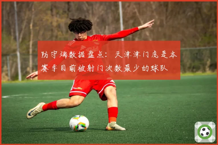防守端数据盘点：天津津门虎是本赛季目前被射门次数最少的球队