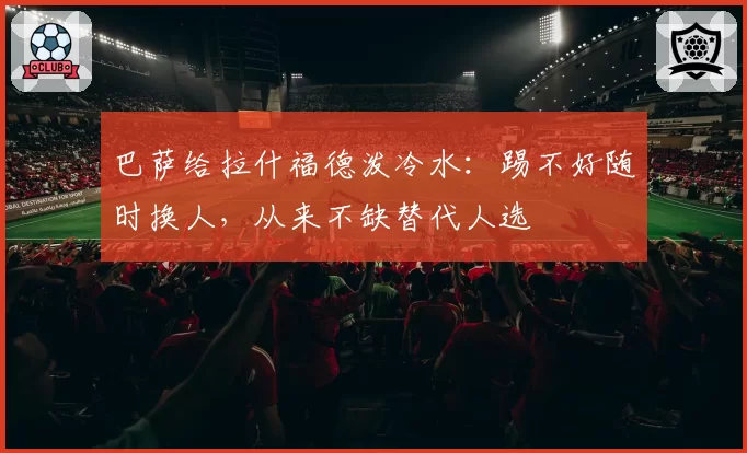 巴萨给拉什福德泼冷水：踢不好随时换人，从来不缺替代人选