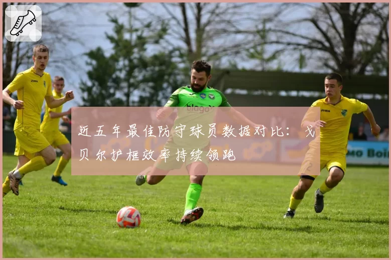 近五年最佳防守球员数据对比：戈贝尔护框效率持续领跑