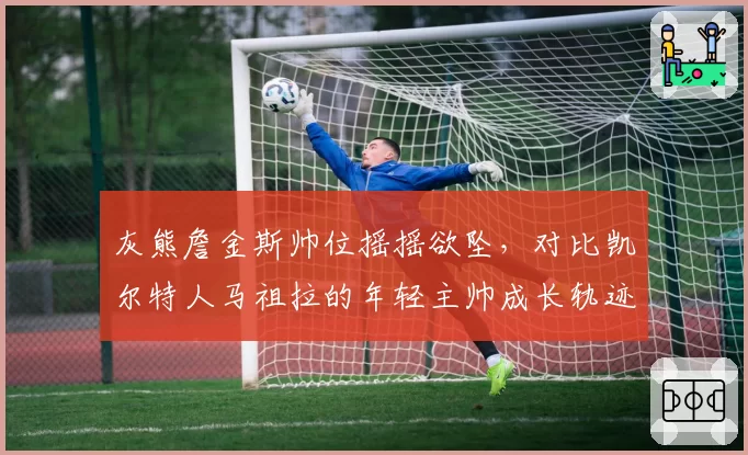 灰熊詹金斯帅位摇摇欲坠,对比凯尔特人马祖拉的年轻主帅成长轨迹