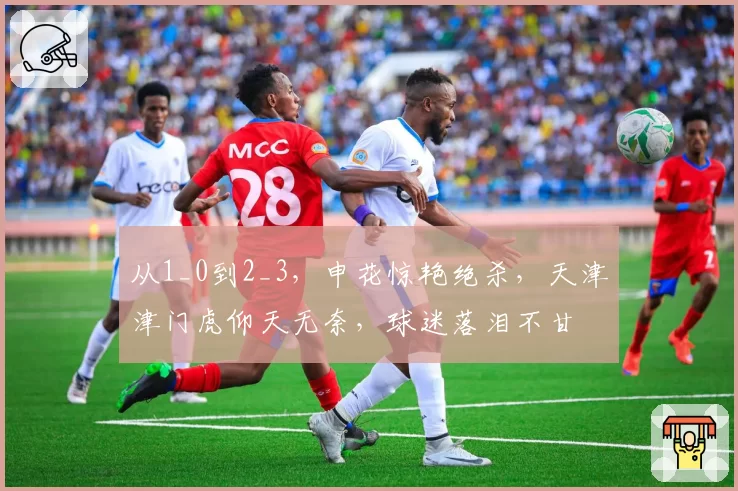 从1_0到2_3,申花惊艳绝杀,天津津门虎仰天无奈,球迷落泪不甘