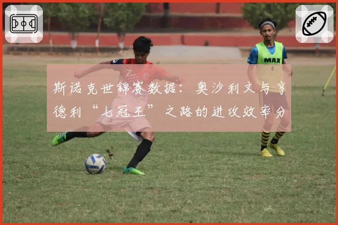 斯诺克世锦赛数据：奥沙利文与亨德利“七冠王”之路的进攻效率分析