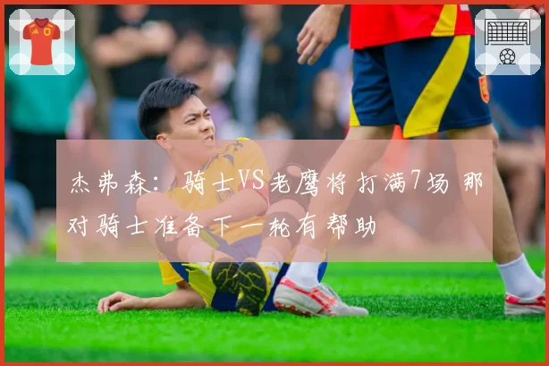 杰弗森：骑士VS老鹰将打满7场 那对骑士准备下一轮有帮助