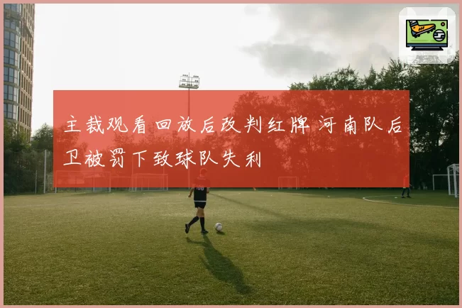 主裁观看回放后改判红牌 河南队后卫被罚下致球队失利
