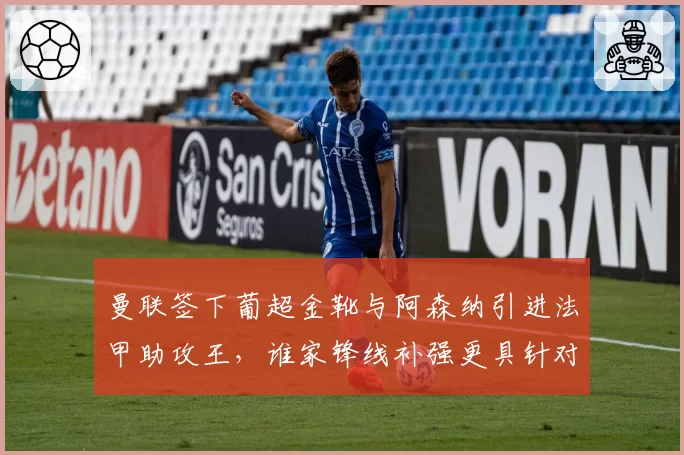 曼联签下葡超金靴与阿森纳引进法甲助攻王，谁家锋线补强更具针对性？