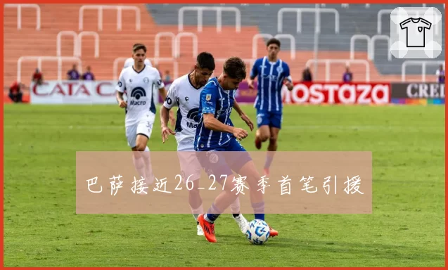 巴萨接近26_27赛季首笔引援