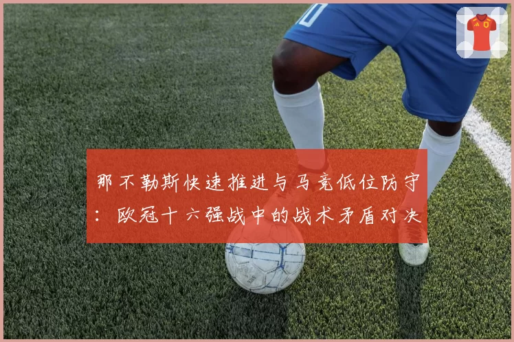 那不勒斯快速推进与马竞低位防守：欧冠十六强战中的战术矛盾对决