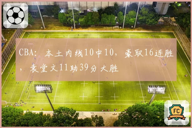 CBA:本土内线10中10,豪取16连胜,袁堂文11助39分大胜