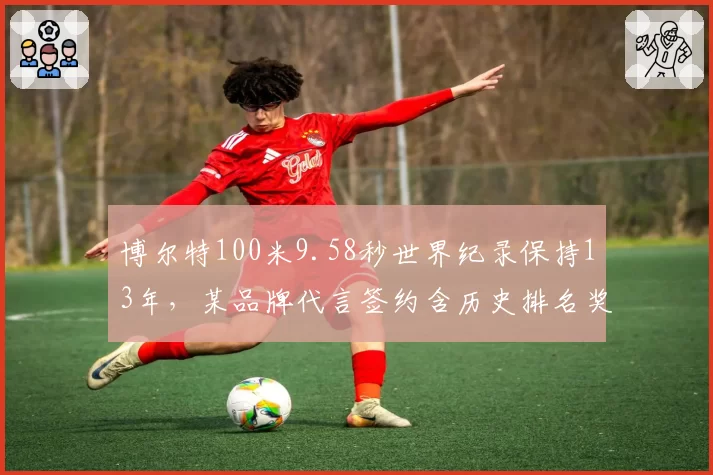 博尔特100米9.58秒世界纪录保持13年,某品牌代言签约含历史排名奖金