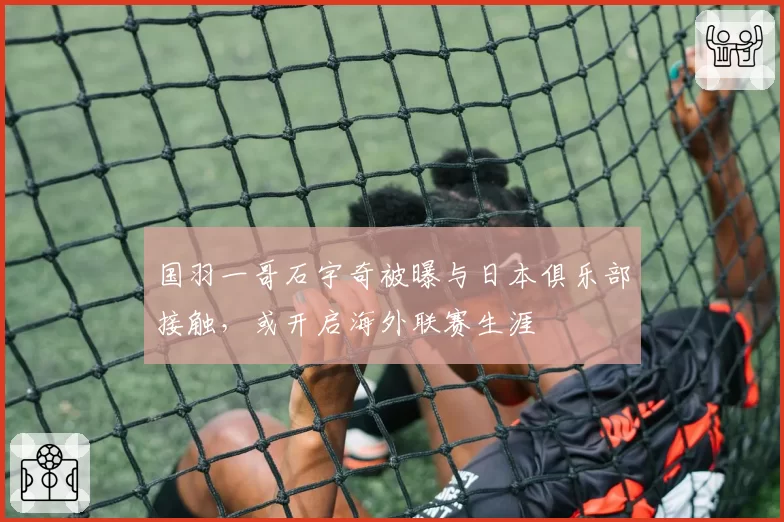 国羽一哥石宇奇被曝与日本俱乐部接触，或开启海外联赛生涯