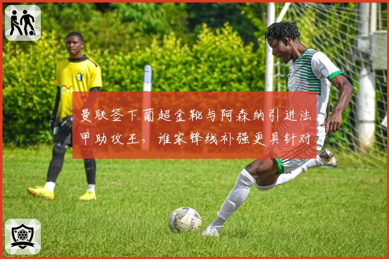 曼联签下葡超金靴与阿森纳引进法甲助攻王，谁家锋线补强更具针对性？