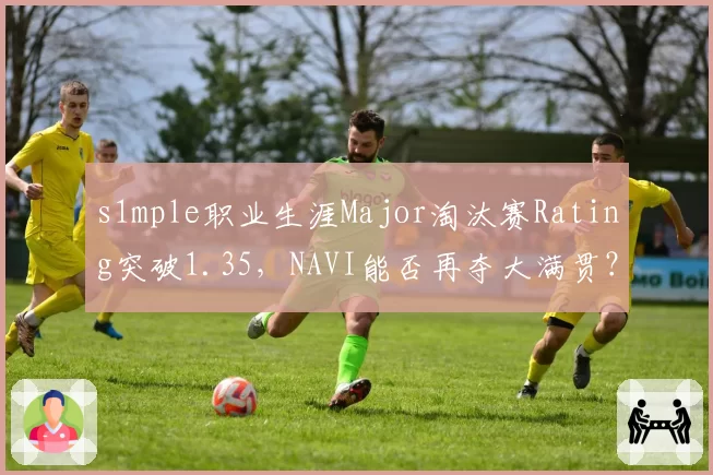 s1mple职业生涯Major淘汰赛Rating突破1.35,NAVI能否再夺大满贯?