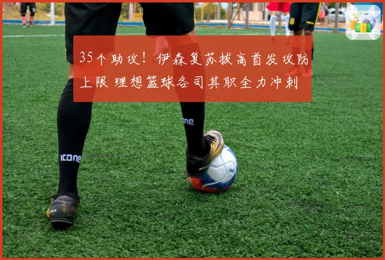 35个助攻!伊森复苏拔高首发攻防上限 理想篮球各司其职全力冲刺