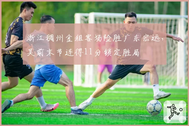 浙江稠州金租客场险胜广东宏远，吴前末节连得11分锁定胜局