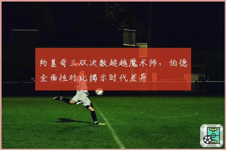 约基奇三双次数超越魔术师，伯德全面性对比揭示时代差异