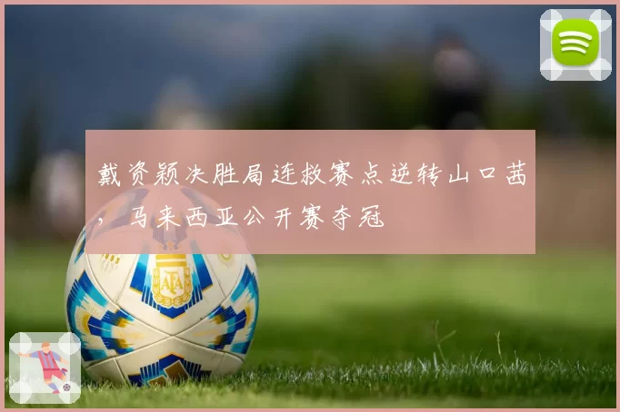 戴资颖决胜局连救赛点逆转山口茜，马来西亚公开赛夺冠