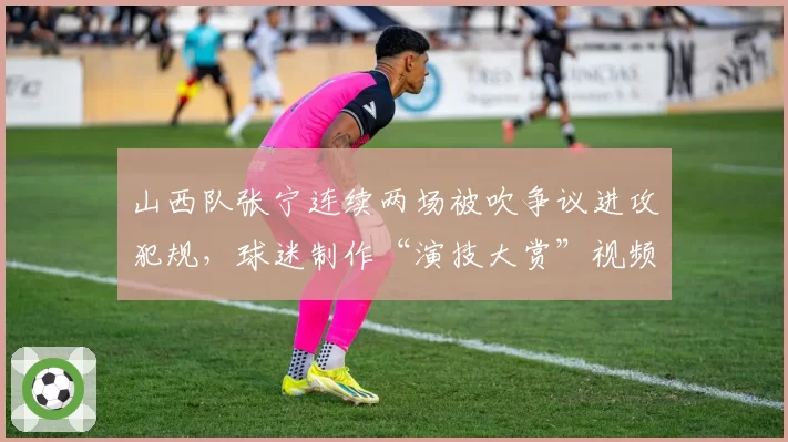山西队张宁连续两场被吹争议进攻犯规，球迷制作“演技大赏”视频