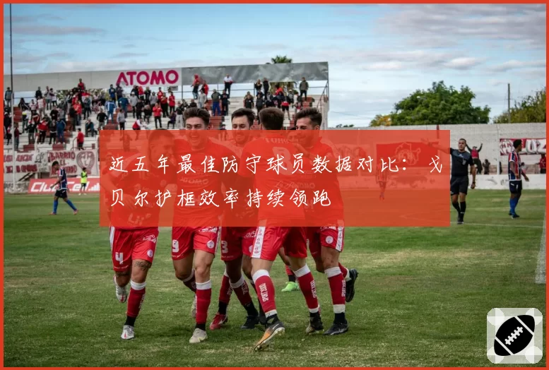 近五年最佳防守球员数据对比：戈贝尔护框效率持续领跑