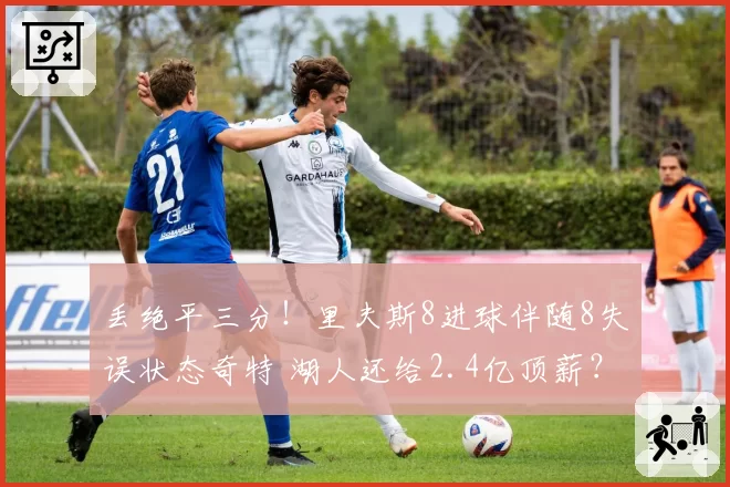 丢绝平三分！里夫斯8进球伴随8失误状态奇特 湖人还给2.4亿顶薪？