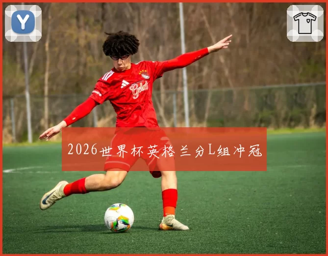 2026世界杯英格兰分L组冲冠