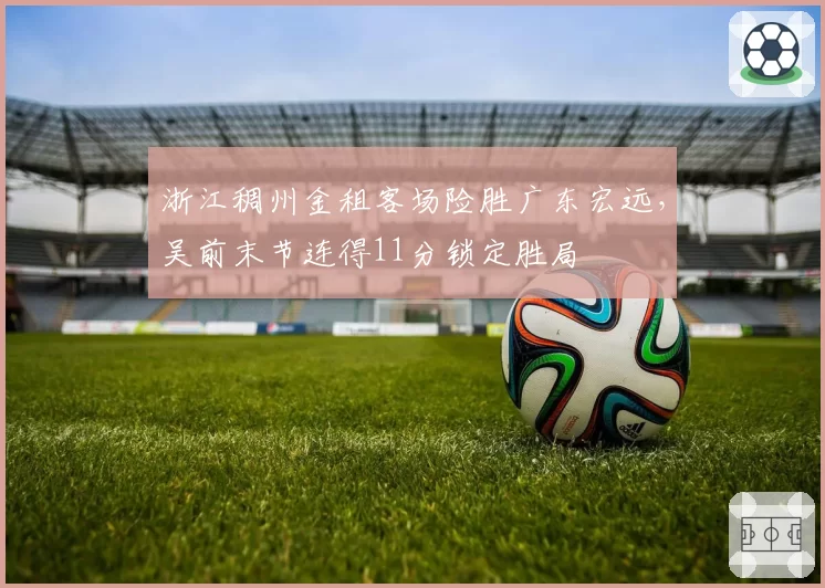 浙江稠州金租客场险胜广东宏远,吴前末节连得11分锁定胜局