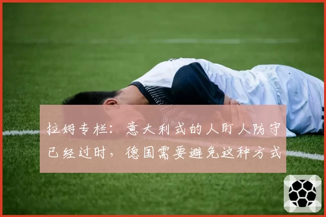 拉姆专栏：意大利式的人盯人防守已经过时，德国需要避免这种方式
