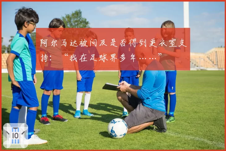 阿尔马达被问及是否得到更衣室支持:“我在足球界多年……”