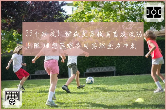 35个助攻！伊森复苏拔高首发攻防上限 理想篮球各司其职全力冲刺