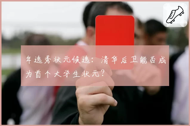 年选秀状元候选：清华后卫能否成为首个大学生状元？