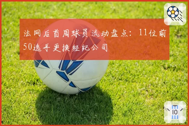法网后首周球员流动盘点：11位前50选手更换经纪公司