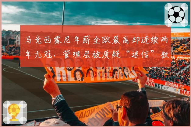 马竞西蒙尼年薪全欧最高却连续两年无冠,管理层被质疑“迷信”教父