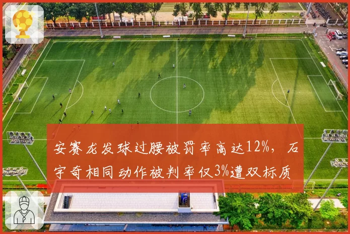 安赛龙发球过腰被罚率高达12%,石宇奇相同动作被判率仅3%遭双标质疑