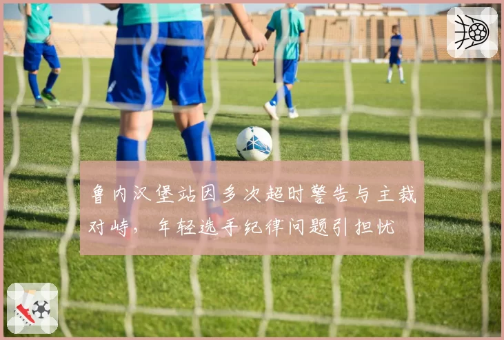 鲁内汉堡站因多次超时警告与主裁对峙,年轻选手纪律问题引担忧