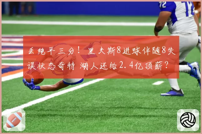 丢绝平三分!里夫斯8进球伴随8失误状态奇特 湖人还给2.4亿顶薪?