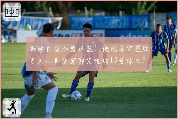 勒迪自宣加盟辽篮!他比姜宇星胆子大,真敢穿郭艾伦的13号球衣?