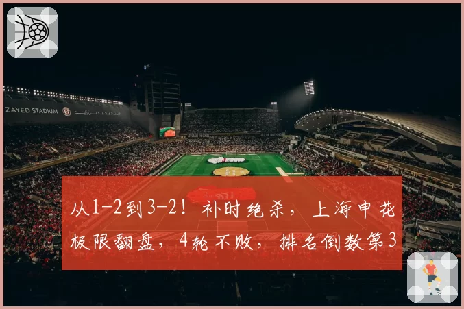 从1-2到3-2!补时绝杀,上海申花极限翻盘,4轮不败,排名倒数第3
