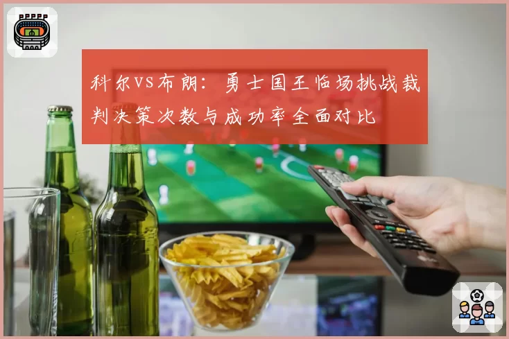 科尔vs布朗：勇士国王临场挑战裁判决策次数与成功率全面对比