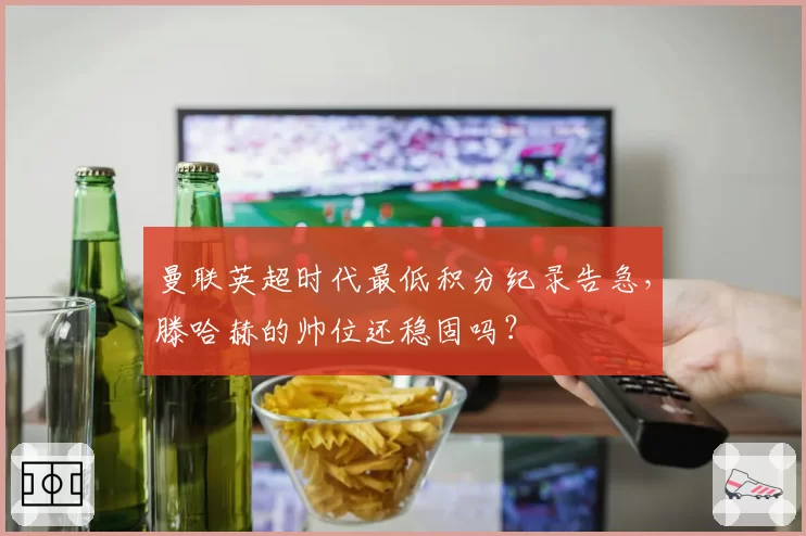 曼联英超时代最低积分纪录告急,滕哈赫的帅位还稳固吗?