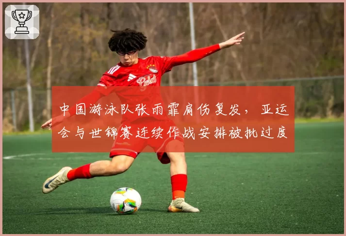 中国游泳队张雨霏肩伤复发,亚运会与世锦赛连续作战安排被批过度