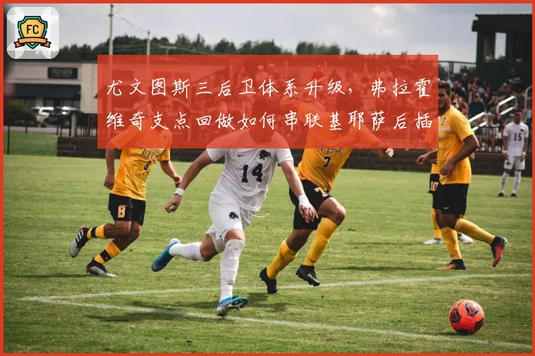 尤文图斯三后卫体系升级,弗拉霍维奇支点回做如何串联基耶萨后插上