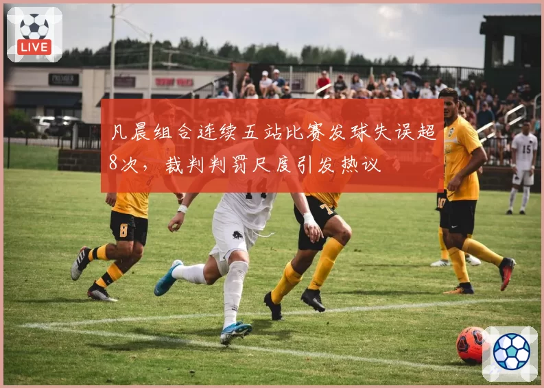 凡晨组合连续五站比赛发球失误超8次,裁判判罚尺度引发热议