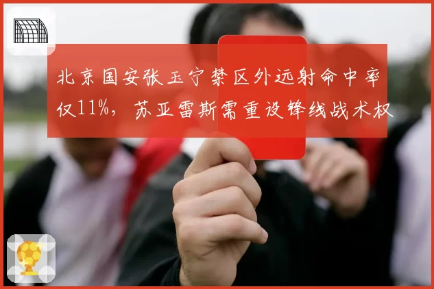 北京国安张玉宁禁区外远射命中率仅11%,苏亚雷斯需重设锋线战术权重