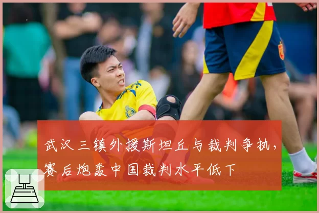 武汉三镇外援斯坦丘与裁判争执，赛后炮轰中国裁判水平低下