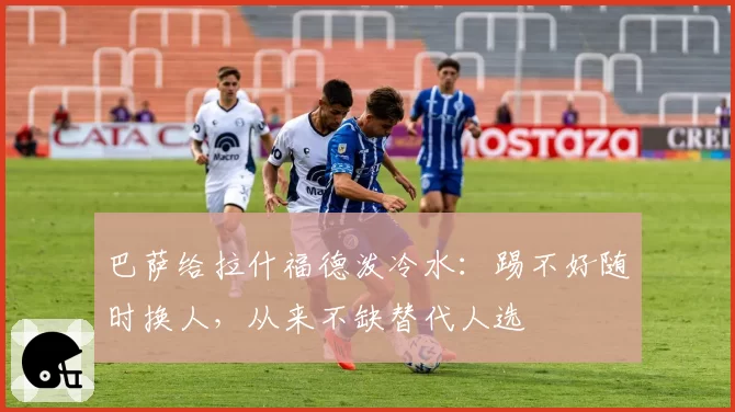 巴萨给拉什福德泼冷水：踢不好随时换人，从来不缺替代人选