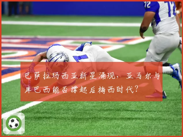 巴萨拉玛西亚新星涌现，亚马尔与库巴西能否撑起后梅西时代？