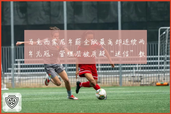 马竞西蒙尼年薪全欧最高却连续两年无冠,管理层被质疑“迷信”教父