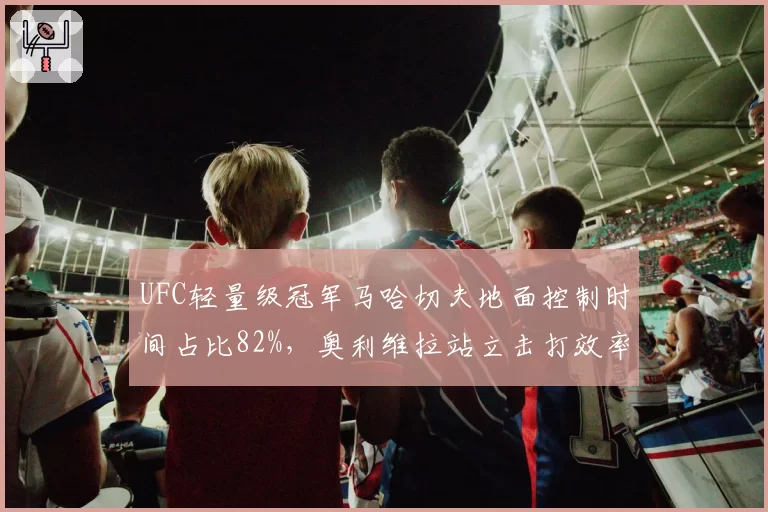 UFC轻量级冠军马哈切夫地面控制时间占比82%,奥利维拉站立击打效率能否破解?